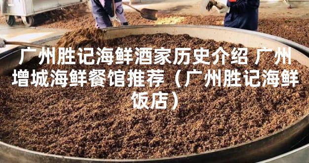 广州胜记海鲜酒家历史介绍 广州增城海鲜餐馆推荐（广州胜记海鲜饭店）
